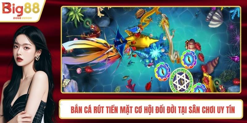 Bắn Cá Rút Tiền Mặt Cơ Hội Đổi Đời Tại Sân Chơi Uy Tín