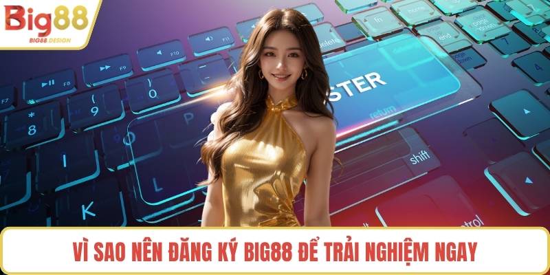 Vì sao nên đăng ký BIG88 để trải nghiệm ngay